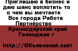 Приглашаю в бизнес и даю шанс воплотить то, о чем вы мечтаете!  - Все города Работа » Партнёрство   . Краснодарский край,Геленджик г.